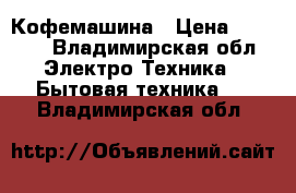 Кофемашина › Цена ­ 2 500 - Владимирская обл. Электро-Техника » Бытовая техника   . Владимирская обл.